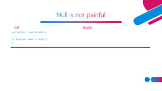C#
6
Kotlin
var person = new Person();
...
if (person?.name != null) {
}
var person? = Person()
...
if (person?.name != null) {
}
var s : String? = null
println(s.length) // won’t compile
println(s?.length) // null
println(s!!.length) // NPE
 