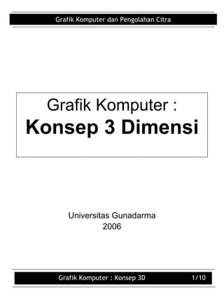 Grafik Komputer : Konsep 3D 1/10
Grafik Komputer dan Pengolahan Citra
Grafik Komputer :
Konsep 3 Dimensi
Universitas Gunadarma
2006
 
