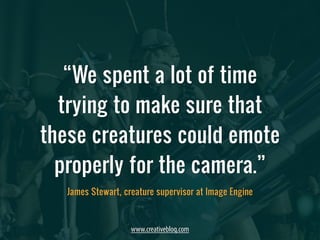 “We spent a lot of time 
trying to make sure that 
these creatures could emote 
properly for the camera.” 
James Stewart, creature supervisor at Image Engine 
www.creativebloq.com 
