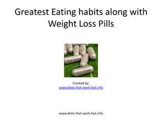 Greatest Eating habits along with
        Weight Loss Pills




                   Created by:
           www.diets-that-work-fast.info




           www.diets-that-work-fast.info
 