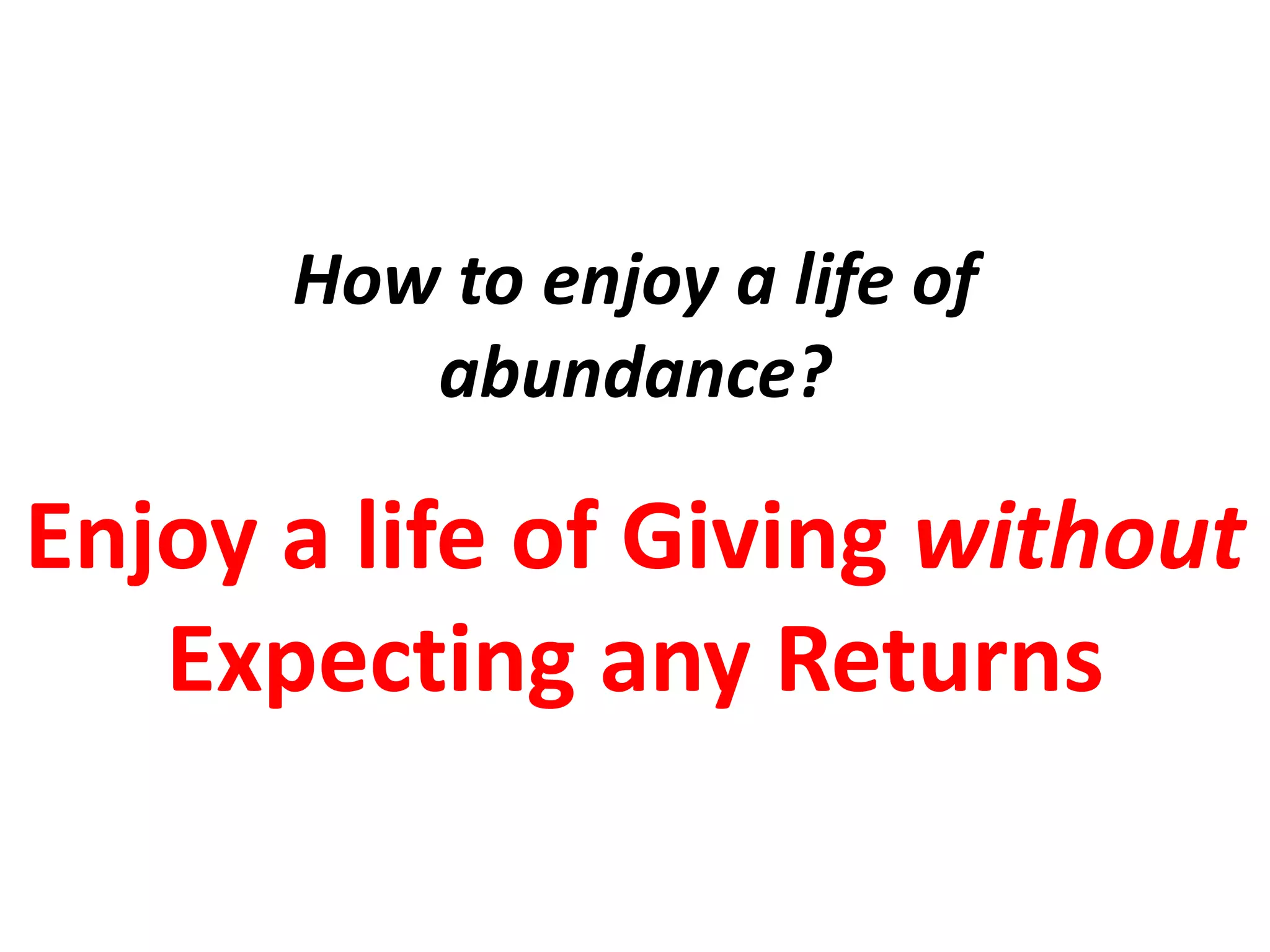 How to enjoy a life of
         abundance?
Enjoy a life of Giving without
   Expecting any Returns
 