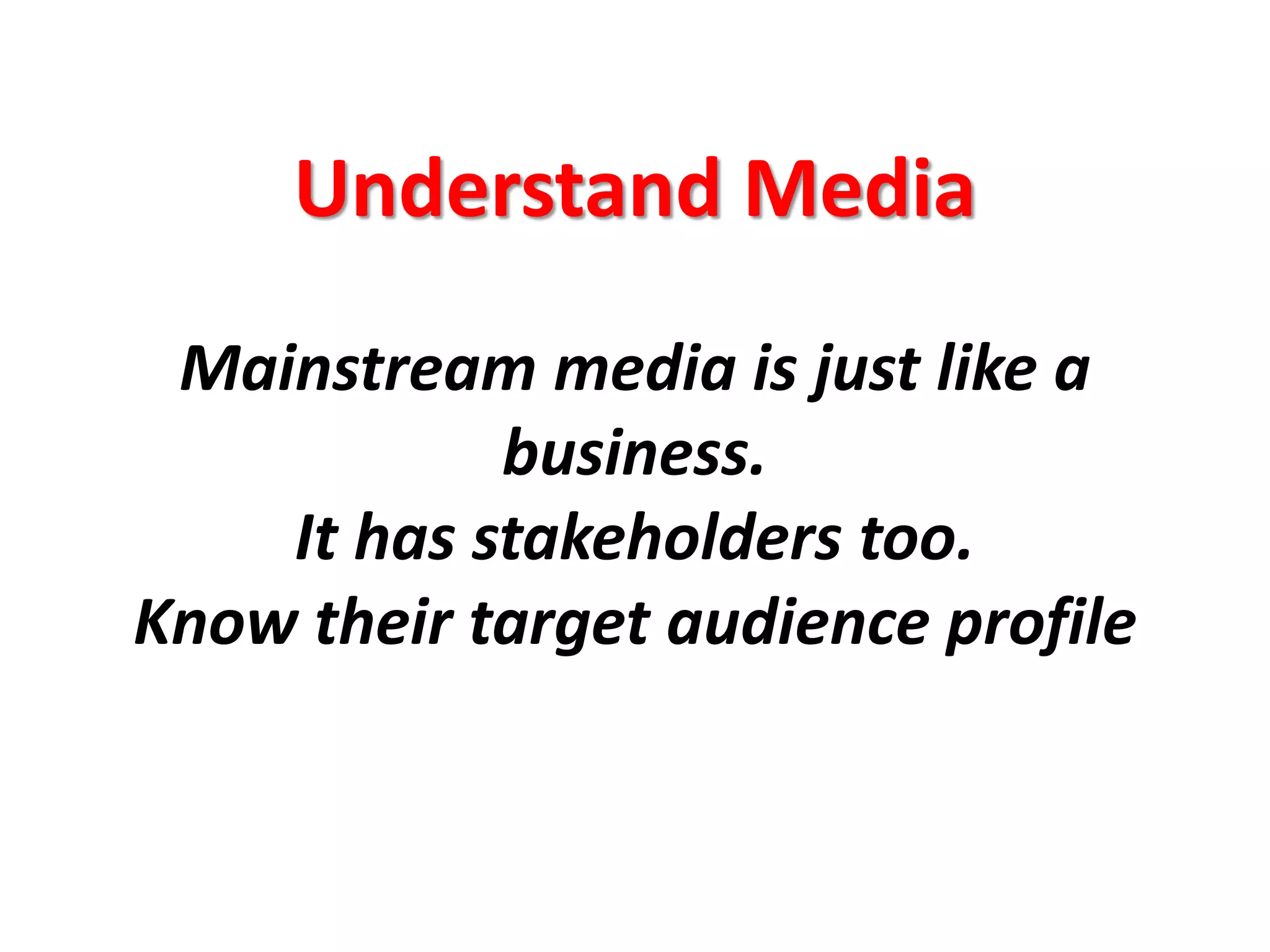 Understand Media




 Mainstream media is just like a
            business.
    It has stakeholders too.
Know their target audience profile
 