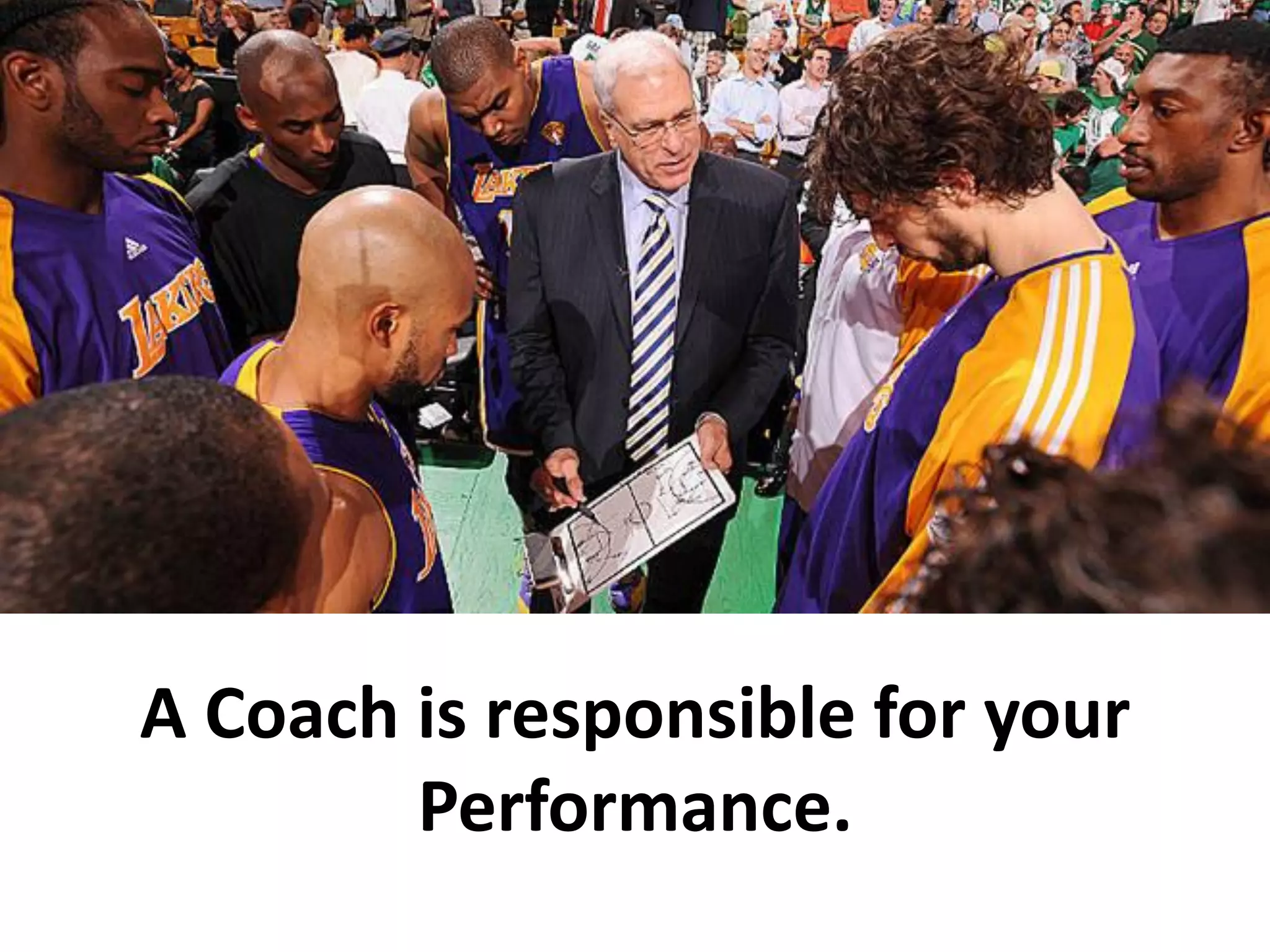 A Coach is responsible for your
        Performance.
 