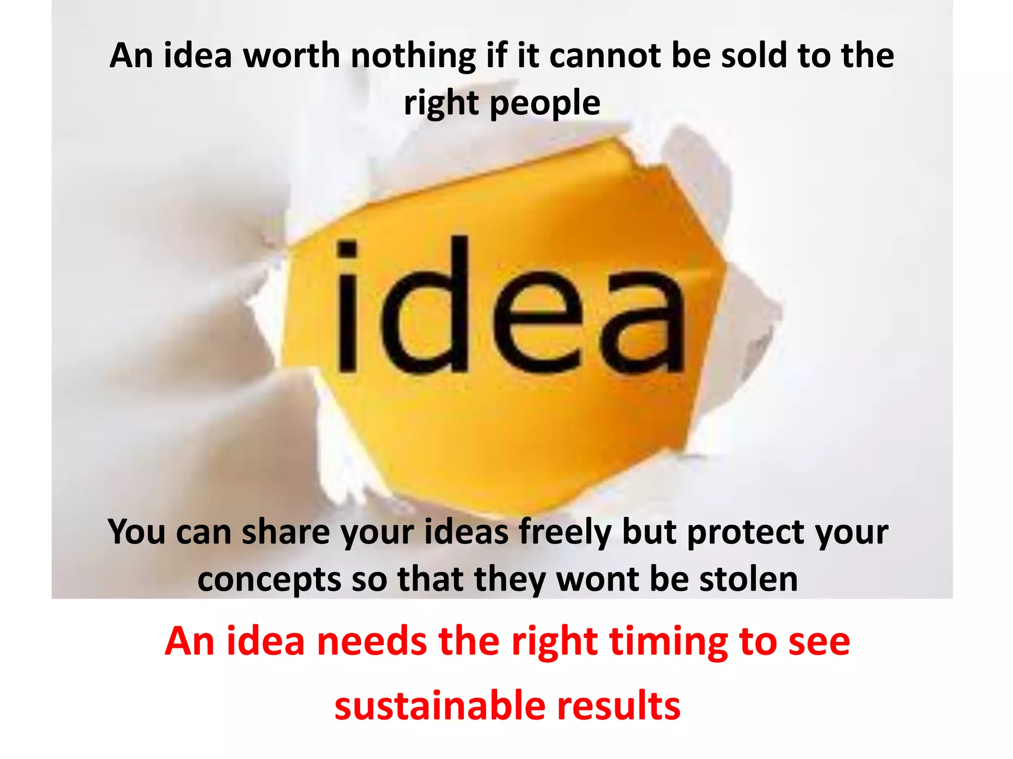 An idea worth nothing if it cannot be sold to the
                 right people




You can share your ideas freely but protect your
     concepts so that they wont be stolen

   An idea needs the right timing to see
            sustainable results
 