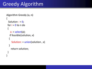 Greedy Algorithm
Algorithm Greedy (a, n)
{
Solution : = 0;
for i = 0 to n do
{
x: = select(a);
if feasible(solution, x)
{
Solution: = union(solution , x)
}
return solution;
}
}
 
