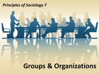 Principles of Sociology 7
Groups & Organizations
 