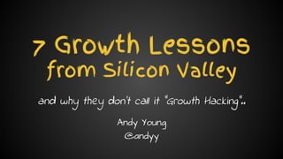 Andy Young // @andyy // andyyoung.co
7 Growth Lessons
from Silicon Valley
and why they don’t call it “Growth Hacking”..
Andy Young
@andyy
 