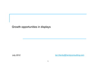 Growth opportunities in displays
July 2012
1
Ian.Hendy@hendyconsulting.com
 
