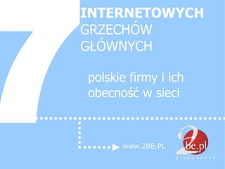 INTERNETOWYCH GRZECHÓW GŁÓWNYCH polskie firmy i ich obecność w sieci 7 www.2BE.PL 