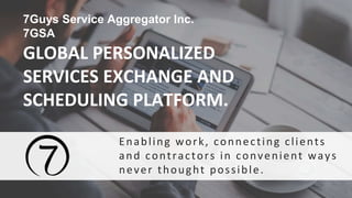 GLOBAL PERSONALIZED
SERVICES EXCHANGE AND
SCHEDULING PLATFORM.
Enabling work, connecting clients
and contractors in convenient ways
never thought possible.
7Guys Service Aggregator Inc.
7GSA
 