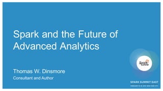 Spark and the Future of
Advanced Analytics
Thomas W. Dinsmore
Consultant and Author
 