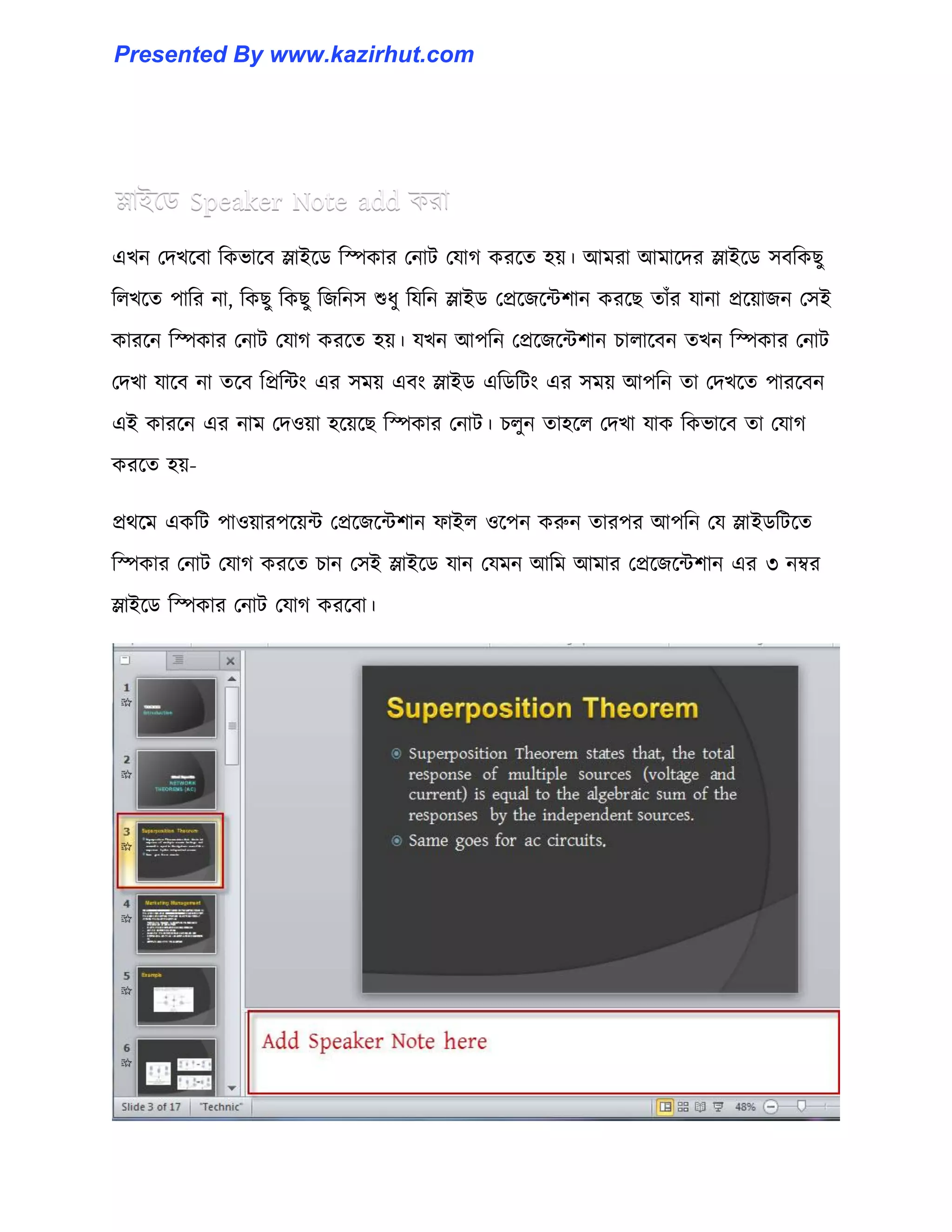 এখন পেখক্বা টকভাক্ব স্লাইক্র্ টস্পকার পনাট পযাগ করক্ে ঵য়। আমরা আমাক্ের স্লাইক্র্ ঴বটকছু
ট঱খক্ে পাটর না, টকছু টকছু টজটন঴ শুধ্ু টযটন স্লাইর্ পপ্রক্জক্ন্টলান করক্ছ োোঁর যানা প্রক্য়াজন প঴ই
কারক্ন টস্পকার পনাট পযাগ করক্ে ঵য়। যখন আপটন পপ্রক্জক্ন্টলান চা঱াক্বন েখন টস্পকার পনাট
পেখা যাক্ব না েক্ব টপ্রটন্টাং এর ঴ময় এবাং স্লাইর্ এটর্টটাং এর ঴ময় আপটন ো পেখক্ে পারক্বন
এই কারক্ন এর নাম পে঑য়া ঵ক্য়ক্ছ টস্পকার পনাট। চ঱ুন ো঵ক্঱ পেখা যাক টকভাক্ব ো পযাগ
করক্ে ঵য়-
প্রর্ক্ম একটট পা঑য়ারপক্য়ন্ট পপ্রক্জক্ন্টলান ফাই঱ ঑ক্পন করুন োরপর আপটন পয স্লাইর্টটক্ে
টস্পকার পনাট পযাগ করক্ে চান প঴ই স্লাইক্র্ যান পযমন আটম আমার পপ্রক্জক্ন্টলান এর ৩ নম্বর
স্লাইক্র্ টস্পকার পনাট পযাগ করক্বা।
Presented By www.kazirhut.com
 