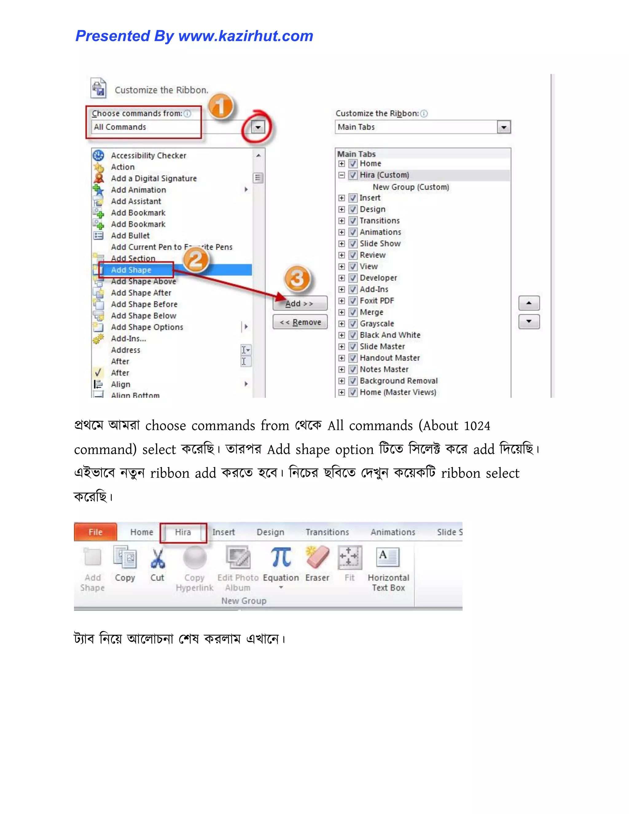 প্রর্ক্ম আমরা choose commands from পর্ক্ক All commands (About 1024
command) select কক্রটছ। োরপর Add shape option টটক্ে ট঴ক্঱ক্ট কক্র add টেক্য়টছ।
এইভাক্ব নেু ন ribbon add করক্ে ঵ক্ব। টনক্চর ছটবক্ে পেখুন কক্য়কটট ribbon select
কক্রটছ।
টযাব টনক্য় আক্঱াচনা পল঳ কর঱াম এখাক্ন।
Presented By www.kazirhut.com
 