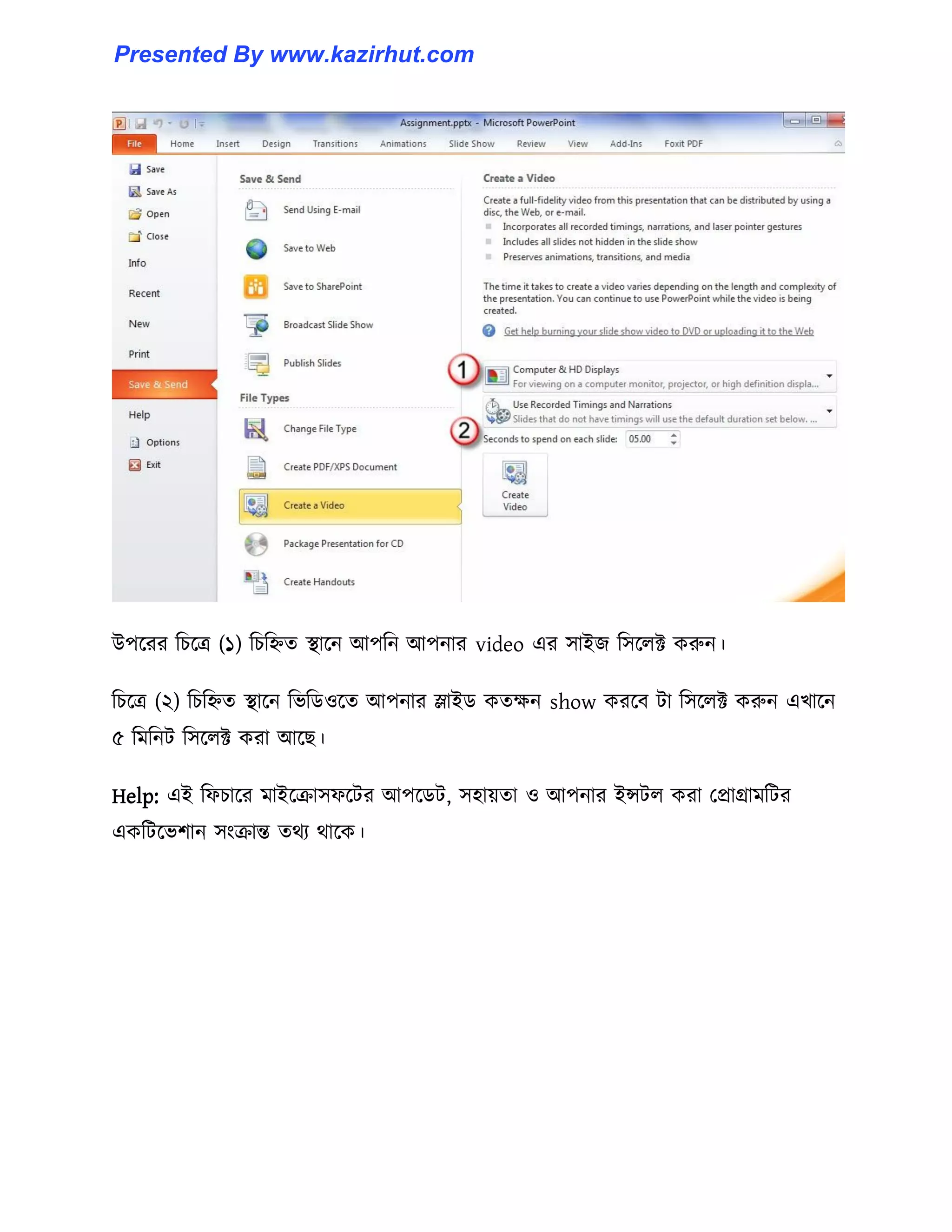 উপক্রর টচক্ত্র (১) টচটিে স্থাক্ন আপটন আপনার video এর ঴াইজ ট঴ক্঱ক্ট করুন।
টচক্ত্র (২) টচটিে স্থাক্ন টভটর্঑ক্ে আপনার স্লাইর্ কেেন show করক্ব টা ট঴ক্঱ক্ট করুন এখাক্ন
৫ টমটনট ট঴ক্঱ক্ট করা আক্ছ।
Help: এই টফচাক্র মাইক্রা঴ফক্টর আপক্র্ট, ঴঵ায়ো ঑ আপনার ইন্সট঱ করা পপ্রাগ্রামটটর
একটটক্ভলান ঴াংরান্ত ের্য র্াক্ক।
Presented By www.kazirhut.com
 