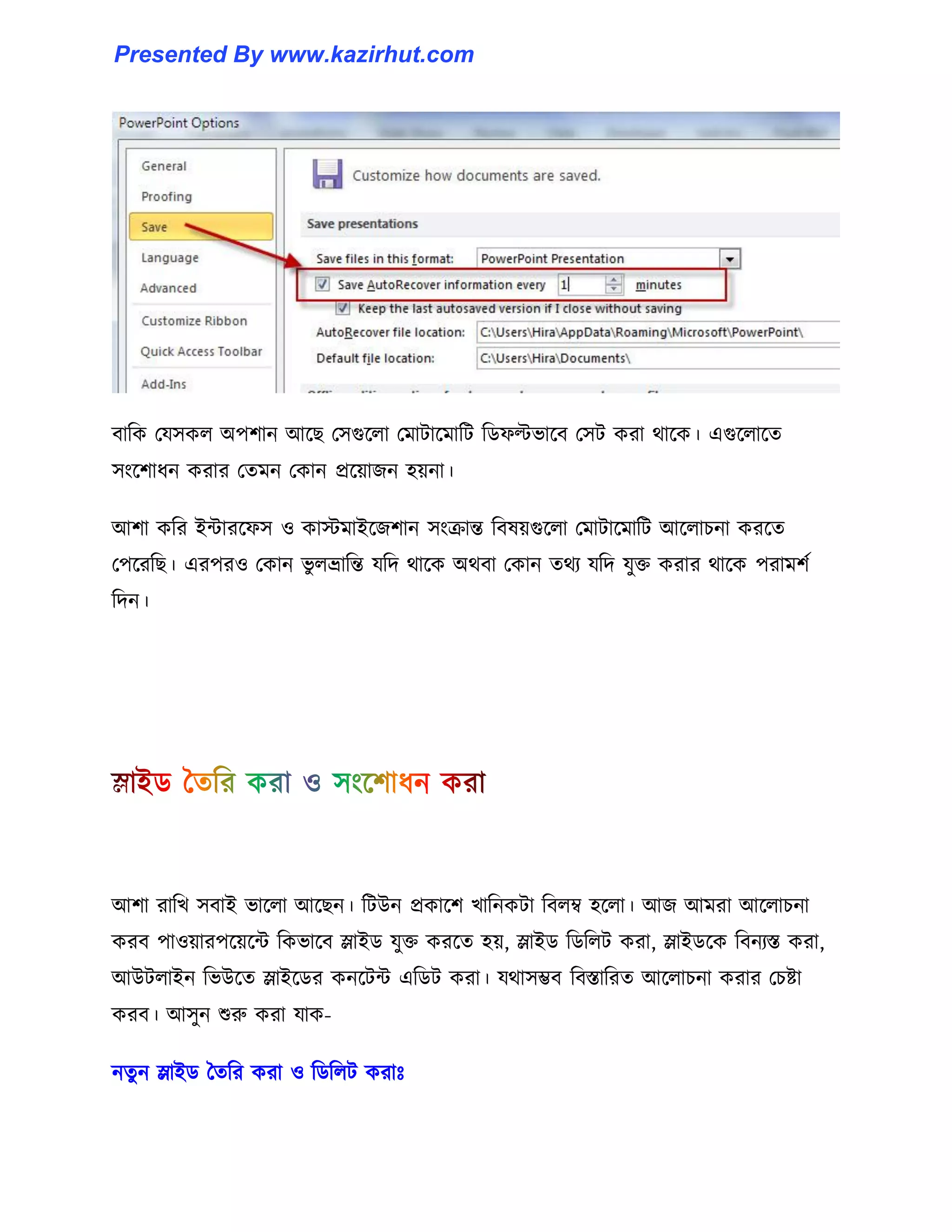 বাটক পয঴ক঱ অপলান আক্ছ প঴গুক্঱া পমাটাক্মাটট টর্ফল্টভাক্ব প঴ট করা র্াক্ক। এগুক্঱াক্ে
঴াংক্লাধ্ন করার পেমন পকান প্রক্য়াজন ঵য়না।
আলা কটর ইন্টারক্ফ঴ ঑ কােমাইক্জলান ঴াংরান্ত টব঳য়গুক্঱া পমাটাক্মাটট আক্঱াচনা করক্ে
পপক্রটছ। এরপর঑ পকান ভু ঱ভ্রাটন্ত যটে র্াক্ক অর্বা পকান ের্য যটে যুক্ত করার র্াক্ক পরামলণ
টেন।
আলা রাটখ ঴বাই ভাক্঱া আক্ছন। টটউন প্রকাক্ল খাটনকটা টব঱ম্ব ঵ক্঱া। আজ আমরা আক্঱াচনা
করব পা঑য়ারপক্য়ক্ন্ট টকভাক্ব স্লাইর্ যুক্ত করক্ে ঵য়, স্লাইর্ টর্ট঱ট করা, স্লাইর্ক্ক টবনযস্ত করা,
আউট঱াইন টভউক্ে স্লাইক্র্র কনক্টন্ট এটর্ট করা। যর্া঴ম্ভব টবস্তাটরে আক্঱াচনা করার পচষ্টা
করব। আ঴ুন শুরু করা যাক-
নেু ন স্লাইর্ তেটর করা ঑ টর্ট঱ট করাঃ
Presented By www.kazirhut.com
 