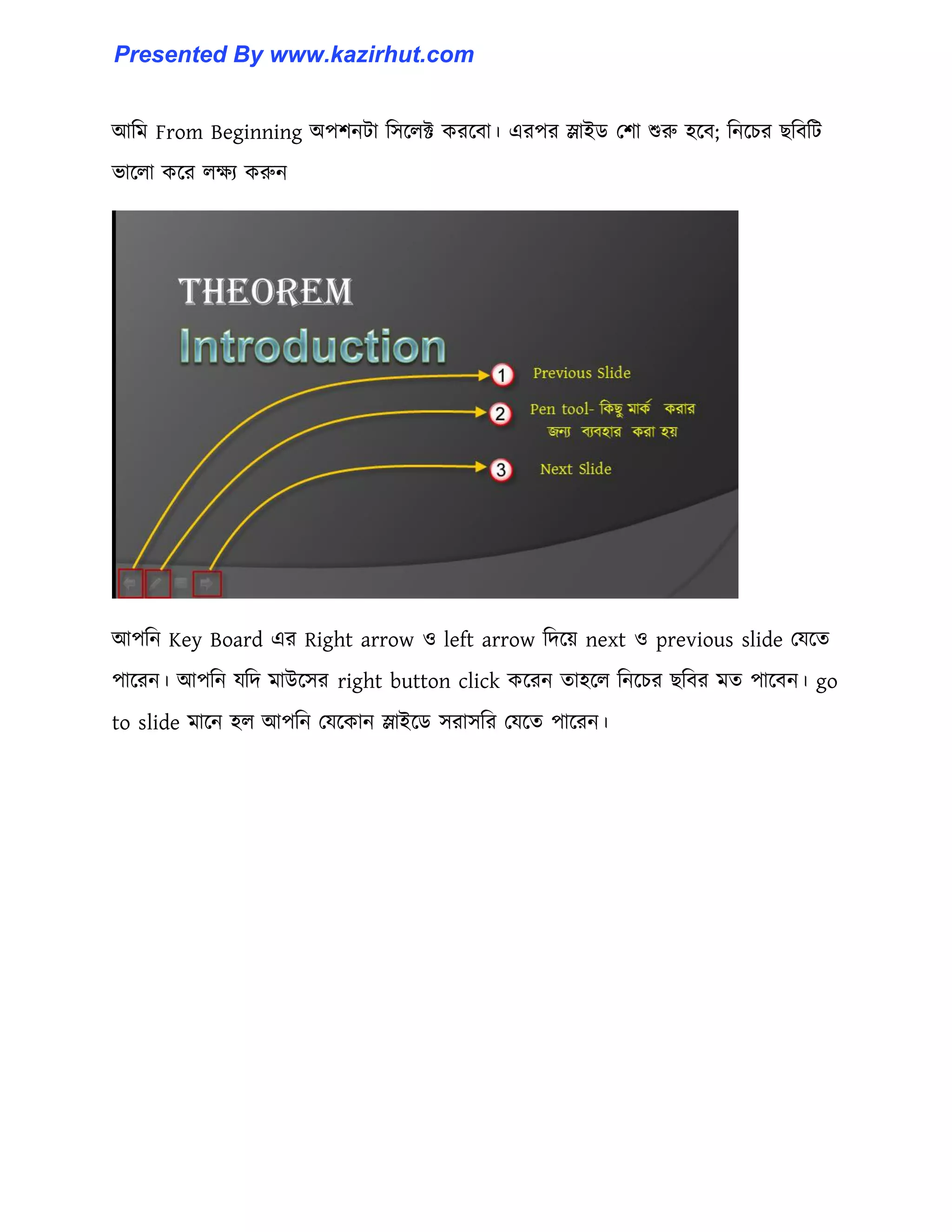 আটম From Beginning অপলনটা ট঴ক্঱ক্ট করক্বা। এরপর স্লাইর্ পলা শুরু ঵ক্ব টনক্চর ছটবটট
ভাক্঱া কক্র ঱েয করুন
আপটন Key Board এর Right arrow ঑ left arrow টেক্য় next ঑ previous slide পযক্ে
পাক্রন। আপটন যটে মাউক্঴র right button click কক্রন ো঵ক্঱ টনক্চর ছটবর মে পাক্বন। go
to slide মাক্ন ঵঱ আপটন পযক্কান স্লাইক্র্ ঴রা঴টর পযক্ে পাক্রন।
Presented By www.kazirhut.com
 