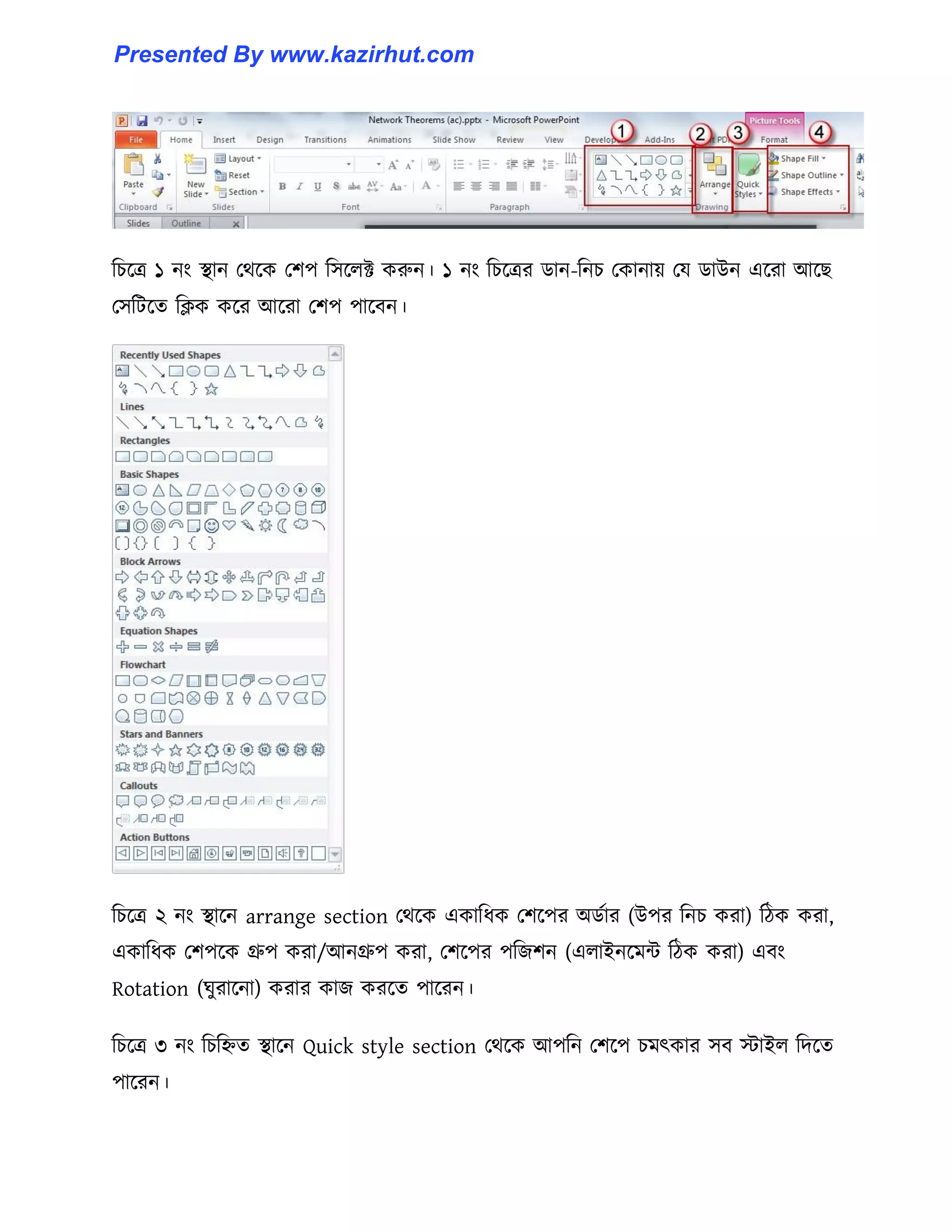 টচক্ত্র ১ নাং স্থান পর্ক্ক পলপ ট঴ক্঱ক্ট করুন। ১ নাং টচক্ত্রর র্ান-টনচ পকানায় পয র্াউন এক্রা আক্ছ
প঴টটক্ে টিক কক্র আক্রা পলপ পাক্বন।
টচক্ত্র ২ নাং স্থাক্ন arrange section পর্ক্ক একাটধ্ক পলক্পর অর্ণার (উপর টনচ করা) টিক করা,
একাটধ্ক পলপক্ক গ্রুপ করা/আনগ্রুপ করা, পলক্পর পটজলন (এ঱াইনক্মন্ট টিক করা) এবাং
Rotation (ঘুরাক্না) করার কাজ করক্ে পাক্রন।
টচক্ত্র ৩ নাং টচটিে স্থাক্ন Quick style section পর্ক্ক আপটন পলক্প চমৎকার ঴ব োই঱ টেক্ে
পাক্রন।
Presented By www.kazirhut.com
 