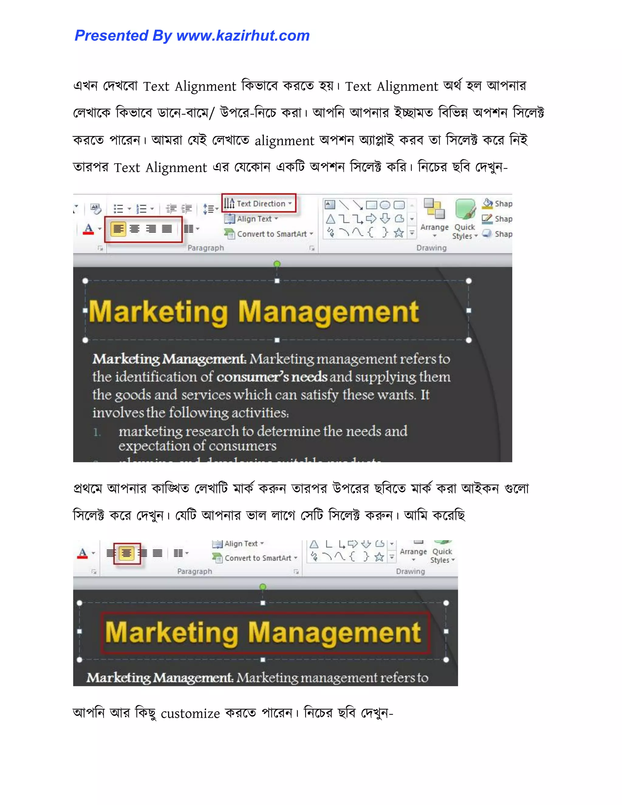 এখন পেখক্বা Text Alignment টকভাক্ব করক্ে ঵য়। Text Alignment অর্ণ ঵঱ আপনার
প঱খাক্ক টকভাক্ব র্াক্ন-বাক্ম/ উপক্র-টনক্চ করা। আপটন আপনার ইোমে টবটভন্ন অপলন ট঴ক্঱ক্ট
করক্ে পাক্রন। আমরা পযই প঱খাক্ে alignment অপলন অযাোই করব ো ট঴ক্঱ক্ট কক্র টনই
োরপর Text Alignment এর পযক্কান একটট অপলন ট঴ক্঱ক্ট কটর। টনক্চর ছটব পেখুন-
প্রর্ক্ম আপনার কাটিে প঱খাটট মাকণ করুন োরপর উপক্রর ছটবক্ে মাকণ করা আইকন গুক্঱া
ট঴ক্঱ক্ট কক্র পেখুন। পযটট আপনার ভা঱ ঱াক্গ প঴টট ট঴ক্঱ক্ট করুন। আটম কক্রটছ
আপটন আর টকছু customize করক্ে পাক্রন। টনক্চর ছটব পেখুন-
Presented By www.kazirhut.com
 