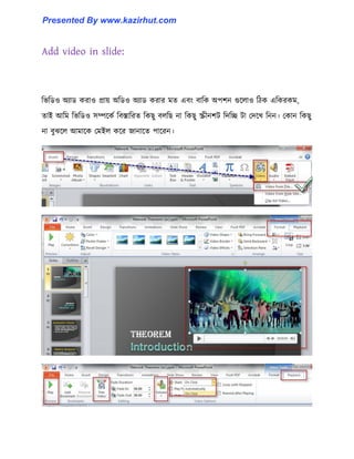 Add video in slide:
টভটর্঑ অযার্ করা঑ প্রায় অটর্঑ অযার্ করার মে এবাং বাটক অপলন গুক্঱া঑ টিক এটকরকম,
োই আটম টভটর্঑ ঴ম্পক্কণ টবস্তাটরে টকছু ব঱টছ না টকছু স্ক্রীনলট টেটে টা পেক্খ টনন। পকান টকছু
না বুঝক্঱ আমাক্ক পমই঱ কক্র জানাক্ে পাক্রন।
Presented By www.kazirhut.com
 