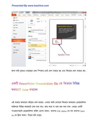 আলা কটর বুঝক্ে পপক্রক্ছন পকন টস্পকার পনাট পযাগ করক্ে ঵য় এবাং টকভাক্ব পযাগ করক্ে ঵য়।
এই অধ্যায় আমাক্ের বইক্য়র পল঳ অধ্যায়। এখাক্ন আটম পেখাক্বা টকভাক্ব আমাক্ের পপ্রক্জক্ন্টলান
ফাই঱ক্ক টবটভন্ন ফরমযাক্ট প঴ভ করা যায়। আর কক্র্ না বক্঱ শুরু করা যাক। প্রর্ক্ম একটট
পা঑য়ারপক্য়ন্ট পপ্রক্জক্ন্টলান ফাই঱ ঑ক্পন করুন। োরপর File menu পে যান োরপর Save
As পে টিক করুন। টনক্চর ছটব পেখুন-
Presented By www.kazirhut.com
 