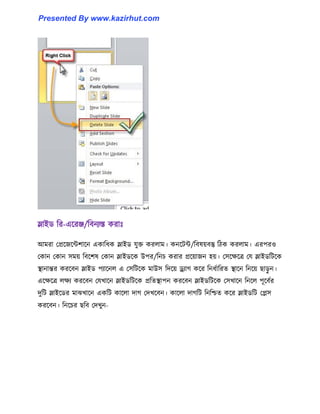 স্লাইর্ টর-এক্রঞ্জ/টবনযস্ত করাঃ
আমরা পপ্রক্জক্ন্টলাক্ন একাটধ্ক স্লাইর্ যুক্ত কর঱াম। কনক্টন্ট/টব঳য়বস্তু টিক কর঱াম। এরপর঑
পকান পকান ঴ময় টবক্ল঳ পকান স্লাইর্ক্ক উপর/টনচ করার প্রক্য়াজন ঵য়। প঴ক্েক্ত্র পয স্লাইর্টটক্ক
স্থানান্তর করক্বন স্লাইর্ পযাক্ন঱ এ প঴টটক্ক মাউ঴ টেক্য় ড্র্যাগ কক্র টনধ্ণাটরে স্থাক্ন টনক্য় ছােু ন।
এক্েক্ত্র ঱েয করক্বন পযখাক্ন স্লাইর্টটক্ক প্রটেস্থাপন করক্বন স্লাইর্টটক্ক প঴খাক্ন টনক্঱ পূক্বণর
েুটট স্লাইক্র্র মাঝখাক্ন একটট কাক্঱া োগ পেখক্বন। কাক্঱া োগটট টনটিে কক্র স্লাইর্টট পে঴
করক্বন। টনক্চর ছটব পেখুন-
Presented By www.kazirhut.com
 