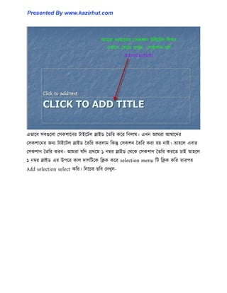 এভাক্ব ঴বগুক্঱া প঴কলাক্নর টাইক্ট঱ স্লাইর্ তেটর কক্র টন঱াম। এখন আমরা আমাক্ের
প঴কলাক্নর জনয টাইক্ট঱ স্লাইর্ তেটর কর঱াম টকন্তু প঴কলন তেটর করা ঵য় নাই। ো঵ক্঱ এবার
প঴কলান তেটর করব। আমরা যটে প্রর্ক্ম ১ নম্বর স্লাইর্ পর্ক্ক প঴কলান তেটর করক্ে চাই ো঵ক্঱
১ নম্বর স্লাইর্ এর উপক্র কা঱ োগটটক্ক টিক কক্র selection menu টট টিক কটর োরপর
Add selection select কটর। টনক্চর ছটব পেখুন-
Presented By www.kazirhut.com
 