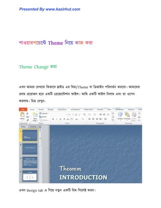 Theme Change করা
এখন আমরা পেখক্বা টকভাক্ব স্লাইর্ এর টর্ম/Theme বা টর্জাইন পটরবেণন করক্বা। আমাক্ের
প্রর্ম প্রক্য়াজন ঵ক্ব একটট পপ্রক্জক্ন্টলান ফাই঱। আটম একটট ফাই঱ টন঱াম এবাং ো ঑ক্পন
কর঱াম। টচত্র পেখুন-
এখন Design tab এ টগক্য় নেু ন একটট টর্ম ট঴ক্঱ক্ট করব।
Presented By www.kazirhut.com
 