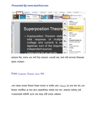 আমাক্ের টর্ম, কা঱ার এবাং ফন্ট টনক্য় আক্঱াচনা এখাক্নই পল঳, আলা কটর আপনারা টব঳য়গুক্঱া
বুঝক্ে পপক্রক্ছন।
টনক্জর Custom Theme save করা
এখন আমরা পেখক্বা টকভাক্ব টনক্জর বানাক্না বা কােম পকান Theme পক প঴ভ করা যায় এবাং
টকভাক্ব পরবেণীক্ে ো অনয পকান পপ্রক্জক্ন্টলাক্ন বযব঵ার করা যায়। আমাক্ের বেণমাক্ন পযই
পা঑য়ারপক্য়ন্ট ফাই঱টট ঑ক্পন করা আক্ছ প঴টট পেখক্ে এইরকম-
Presented By www.kazirhut.com
 