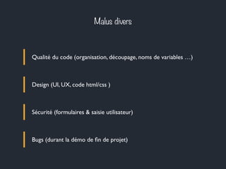 Malus divers
Qualité du code (organisation, découpage, noms de variables …)
Design (UI, UX, code html/css )
Sécurité (formulaires & saisie utilisateur)
Bugs (durant la démo de ﬁn de projet)
 