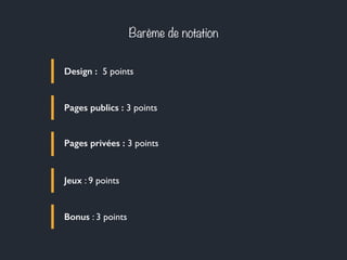 Barème de notation
Design : 5 points
Pages publics : 3 points
Pages privées : 3 points
Jeux : 9 points
Bonus : 3 points
 