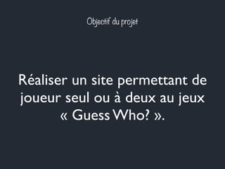 Objectif du projet
Réaliser un site permettant de
joueur seul ou à deux au jeux
« Guess Who? ».
 
