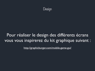 Design
Pour réaliser le design des différents écrans
vous vous inspirerez du kit graphique suivant :
http://graphicburger.com/mobile-game-gui/
 