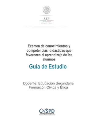 Examen de conocimientos y
competencias didácticas que
favorecen el aprendizaje de los
alumnos
Guía de Estudio
Docente. Educación Secundaria
Formación Cívica y Ética
 