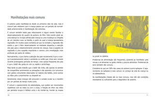 ou puxar os cabelos.
Problemas de alimentação são freqüentes, podendo se manifestar pela
recusa a se alimentar ou gosto restrito a poucos alimentos. Problemas de
sono também são comuns.
Considera-se que em 30% dos casos de autismo ocorra epilepsia. O apa-
recimento da epilepsia é mais comum no começo da vida da criança ou
na adolescência.
As manifestações citadas são as mais comuns, mas não são condições
necessárias ou suficientes para o diagnóstico de autismo.
19
Manifestações mais comuns
O autismo pode manifestar-se desde os primeiros dias de vida, mas é
comum pais relatarem que a criança passou por um período de normali-
dade anteriormente à manifestação dos sintomas.
É comum também estes pais relacionarem a algum evento familiar o
desencadeamento do quadro de autismo do filho. Este evento pode ser
uma doença ou cirurgia sofrida pela criança ou uma mudança ou chegada
de um membro novo na família, a partir do qual a criança apresentaria
regressão. Em muitos casos constatou-se que na verdade a regressão não
existiu e que o fator desencadeante na realidade despertou a atenção
dos pais para o desenvolvimento anormal da criança, mas a suspeita de
regressão é uma suspeita importante e merece uma investigação mais
profunda por parte do médico.
Normalmente, o que chama a atenção dos pais inicialmente é que a crian-
ça é excessivamente calma e sonolenta ou então que chora sem consolo
durante prolongados períodos de tempo. Uma queixa freqüente dos pais
é que o bebê não gosta do colo ou rejeita o aconchego.
Mais tarde os pais notarão que o bebê não imita, não aponta no sentido
de compartilhar sentimentos ou sensações e não aprende a se comunicar
com gestos comumente observados na maioria dos bebês, como acenar
as mãos para cumprimentar ou despedir-se.
Geralmente, estas crianças não procuram o contato ocular ou o mantêm
por um período de tempo muito curto.
É comum o aparecimento de estereotipias, que podem ser movimentos
repetitivos com as mãos ou com o corpo, a fixação do olhar nas mãos
por períodos longos e hábitos como o de morder-se, morder as roupas
18
 