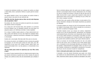 79
falar as primeiras palavras perto dos quatro anos de idade e passam a
dominar a comunicação verbal em tempo relativamente curto. Há relatos
de casos de crianças que iniciaram o processo da fala aos sete anos de
idade, mas isto não é o usual, e alguns pais se agarram a estes casos de
aparecimento tardio da fala sempre na esperança de que os filhos ven-
ham a falar a qualquer momento.
Isto não é bom, pois, quando os filhos não falam, os pais acabam se frus-
trando e desviando a atenção de intervenções importantes que poderiam
ser efetuadas.
O principal problema de crianças de nível de funcionamento mais baixo,
em relação à comunicação, está na falta da intenção de se comunicar, e
não tanto na ausência de linguagem verbal.
É também bastante comum que crianças com autismo, independent-
emente de seu nível de desenvolvimento, apresentando uma linguagem
verbal bastante fluente, não tenham uma compreensão clara do mecanis-
mo de causa e efeito envolvido na comunicação, e não saibam, por exem-
plo, que se faz uma pergunta com o intuito de receber uma resposta ou
que quando temos problemas podemos pedir ajuda utilizando palavras.
Iniciar um processo de comunicação alternativa tem sido uma prática
cada vez mais comum, pois, ao contrário do que muitas pessoas pensa-
vam, a introdução de uma comunicação alternativa, por exemplo o PECS,
tem ajudado o desenvolvimento da linguagem verbal, nos casos em que
isto é possível, contribuindo na organização do pensamento e na percep-
ção de que o ato de comunicar-se pode ter conseqüências.
Como a educação pode ajudar uma criança com autismo?
A educação é uma das maiores ferramentas para ajudar uma criança
com autismo em seu desenvolvimento, para não dizer até que é a maior
delas. Atualmente existem algumas variações de abordagens mais utiliza-
78
A maioria dos estudiosos acredita que a pessoa com autismo, ao atingir
a idade adulta, tende a apresentar melhora no quadro geral de compor-
tamento.
Um aspecto bastante curioso é que as pessoas com autismo tendem a
parecer sempre mais jovens do que realmente são.
Meu filho não fala. Quanto mais eu falar com ele mais depressa
ele vai aprender a falar?
Na verdade, não. Uma criança com autismo em geral tem uma compreen-
são bastante restrita da linguagem.
Se a criança tem nível funcional baixo, deve aprender a se comunicar
de forma análoga à que um estrangeiro aprende uma nova língua: em
pequenos passos, com referências concretas e muitas repetições.
Se a criança é ecolálica (repete palavras ou frases anteriormente ouvi-
das), quanto mais falarmos com ela, mais material de repetição estare-
mos fornecendo, e estaremos aumentando a defasagem entre linguagem
e comunicação.
Ecolalia não é comunicação. Não basta saber falar para se comunicar.
Em crianças com autismo com inteligência normal, o processo de aquisição
da linguagem, de uma forma geral, precisa de muito apoio, pois, dife-
rentemente do que ocorre com crianças normais, parece haver uma
grande desvinculação entre o uso das palavras e a compreensão de seu
significado.
Até que idade posso ainda ter esperança que meu filho venha
a falar?
Em autismo é quase impossível afirmar-se categoricamente alguma coisa,
pois sempre correremos um grande risco de errar. Contudo, há casos de
crianças com autismo de alto nível de funcionamento que começam a
 