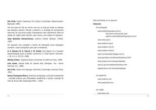 Para aprofundar-se no assunto:
Internet:
Em português:
autismo@yahoogrupos.com.br
inscreva-se escrevendo para
autismo-subscribe@yahoogrupos.com.br
www.ama.org.br
www.autismo.org.br
www.autismo.com.br
www.autismo.med.br
www.cronicaautista.blogger.com.br
www.geocities.com/Athens/Parthenon/3245
www.grupos.com.br/grupo/asperger
www.sc.gov.br/webfcee/fcautismo.htm
paginas.terra.com.br/saude/asperger
em espanhol:
www.autismo.com
www.psiquiatria.com
em inglês:
www.pecs.com
8584
Uta Frith, Autism Explaining The Enigma (Cambridge, Massachussets:
Blackwell, 1989)
Um livro para ser lido ao menos uma vez na vida por todas as pessoas
que estudam autismo. Discute o autismo e a evolução do pensamento
sobre ele, de uma forma ampla, interessante e sem radicalismos. Além da
edição em inglês existe também, pelo menos, uma edição em espanhol.
José Salomão Schwartzman, Autismo Infantil (Brasilia: CORDE,
1994)
Um pequeno livro completo e escrito em português numa linguagem
acessível. Leitura obrigatória para pais e estudiosos.
S. E. Bryson; B. S. Clarck; I. M. Smith, First Report of a Canadian
epidemiological study of autistic syndromes (J. Child Psychol. Psychiatr.;
v. 29, n.4, p. 433-45, 1988)
Shirley Cohen, Targeting Autism (University of California Press, 1998).
Lisa Lewis, Special Diets for Special Kids (Arlington, Tex.: Future
Horizons, Inc., 1988)
Uta Frith, Autism and Asperger Syndrome (Cambridge University Press,
1991)
Susan Thompson Moore, Síndrome de Asperger e a Escola Fundamental
- soluções práticas para dificuldades acadêmicas e sociais; tradução de
Inês de Souza Dias (Associação Mais 1, 2005)
 