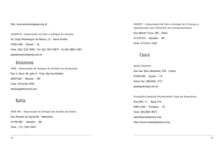 INESPI – Associação de Pais e Amigos de Crianças e
Adolescente com Distúrbio de Comportamento
Rua Alberto Fiuza, 500 - Imbuí
41720-025 - Salvador - BH
Fone: (71)3231-1502
Ceará
APAE IGUATU
Rua Iani Silva Alexandre, 529 - Centro
63500-000 - Iguatu - CE
Fone/ Fax: (88)3581-1737
apaeiguatu@ig.com.br
Fundação Especial Permanente Casa da Esperança
Rua NS9, 11 - Água Fria
60813-660 - Fortaleza - CE
Fone: (85)3081-4873
fatimadourado@msn.com
http://www.casadaesperanca.org
8988
Site: www.autismoalagoas.org.br
ASSISTA - Associação de Pais e Amigos do Autista
Av. Jorge Montenegro de Barros, 15 - Santa Amélia
57063-000 - Maceió - AL
Fone: (82) 3332-4083 Tim (82) 9927-8874 Oi (82) 8803-1983
assistamaceio@gmail.com.br
Amazonas
AMA - Associação de Amigos do Autista no Amazonas
Rua 2, bloco 09, apto A - Conj. Bea-Ica-Paraíba
69057560 - Manaus - AM
Fone: (92)3236-3494
telmaviga@hotmail.com
Bahia
AMA-BA - Associação de Amigos do Autista da Bahia
Rua Macedo de Aguiar,98 - Patamares
41740-085 - Salvador - BA
Fone: (71) 3363-4463
 