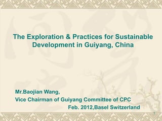 The Exploration & Practices for Sustainable
     Development in Guiyang, China




Mr.Baojian Wang,
Vice Chairman of Guiyang Committee of CPC
                   Feb. 2012,Basel Switzerland
                                                 1
 