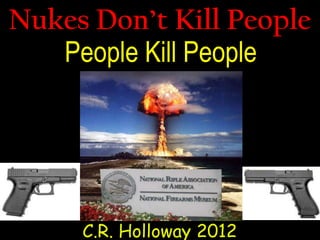 Nukes Don’t Kill People
People Kill People
C.R. Holloway 2012
 