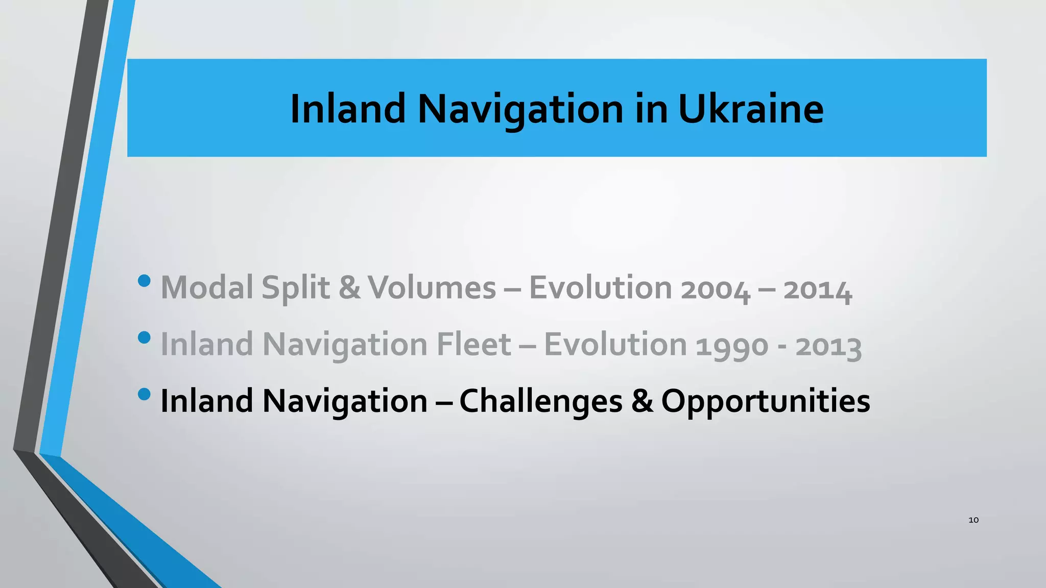 Inland Navigation in Ukraine
•Modal Split &Volumes – Evolution 2004 – 2014
•Inland Navigation Fleet – Evolution 1990 - 2013
•Inland Navigation – Challenges & Opportunities
10
 