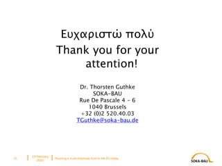Eυχαριστώ πολύ
Thank you for your
attention!
23 February
2023
10 Running a multi-employer fund in the EU today
Dr. Thorsten Guthke
SOKA-BAU
Rue De Pascale 4 - 6
1040 Brussels
+32 (0)2 520.40.03
TGuthke@soka-bau.de
 