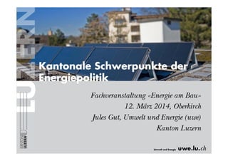 Fachveranstaltung «Energie am Bau»
12. März 2014, Oberkirch
Jules Gut, Umwelt und Energie (uwe)
Kanton Luzern
Kantonale Schwerpunkte der
Energiepolitik
 