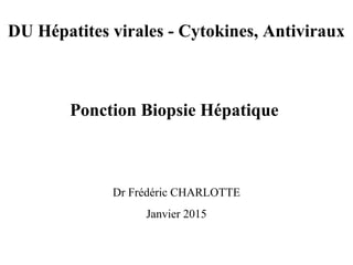 DU Hépatites virales - Cytokines, Antiviraux
Ponction Biopsie Hépatique
Dr Frédéric CHARLOTTE
Janvier 2015
 