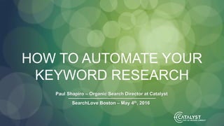 HOW TO AUTOMATE YOUR
KEYWORD RESEARCH
Paul Shapiro – Organic Search Director at Catalyst
SearchLove Boston – May 4th, 2016
 