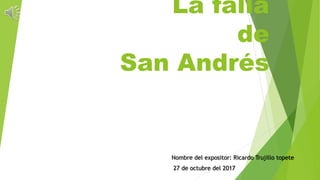 La falla
de
San Andrés
Nombre del expositor: Ricardo Trujillo topete
27 de octubre del 2017
 