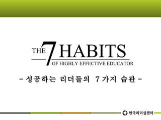 OF HIGHLY EFFECTIVE EDUCATOR - 성공하는 리더들의  7 가지 습관 - THE 7 HABITS 
