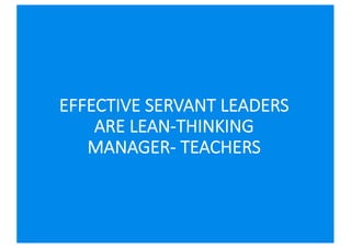 EFFECTIVE SERVANT LEADERS
ARE LEAN-THINKING
MANAGER- TEACHERS
 