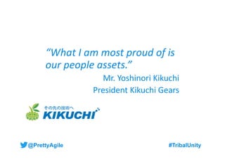 @PrettyAgile #TribalUnity#TribalUnity
“What I am most proud of is
our people assets.”
Mr. Yoshinori Kikuchi
President Kiku...