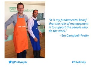 @PrettyAgile #TribalUnity#TribalUnity
“It is my fundamental belief
that the role of management
is to support the people wh...