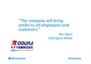 @PrettyAgile #TribalUnity#TribalUnity
“The company will bring
smiles to all employees and
customers.”
Mrs Ogura
COO Ogura ...